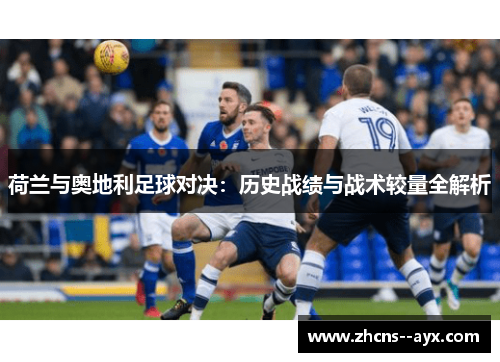 荷兰与奥地利足球对决：历史战绩与战术较量全解析