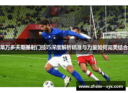 莱万多夫斯基射门技巧深度解析精准与力量如何完美结合