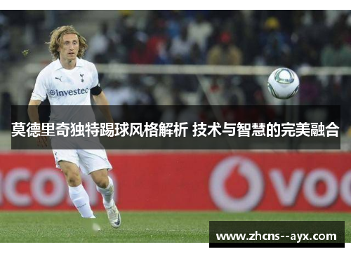 莫德里奇独特踢球风格解析 技术与智慧的完美融合