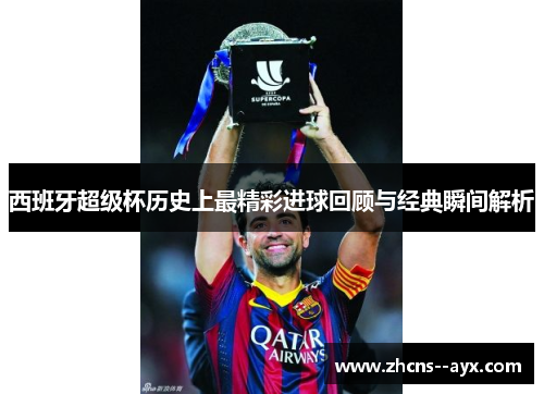 西班牙超级杯历史上最精彩进球回顾与经典瞬间解析