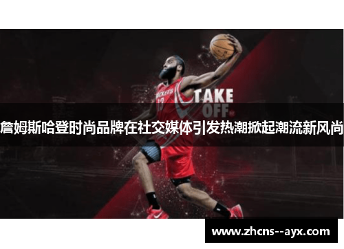 詹姆斯哈登时尚品牌在社交媒体引发热潮掀起潮流新风尚