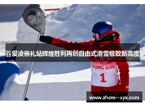 谷爱凌崇礼站辉煌胜利再创自由式滑雪极致新高度 谷爱凌崇礼站辉煌胜利再创自由式滑雪极致新高度