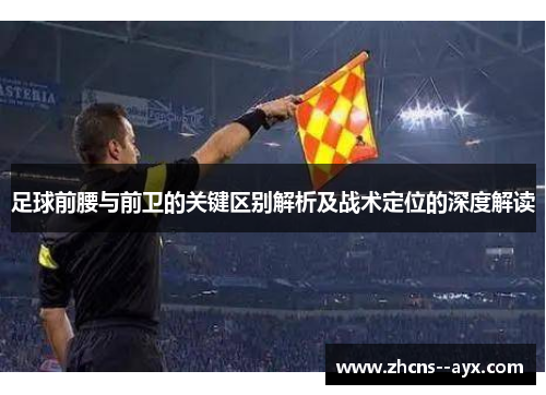 足球前腰与前卫的关键区别解析及战术定位的深度解读 足球前腰与前卫的关键区别解析及战术定位的深度解读
