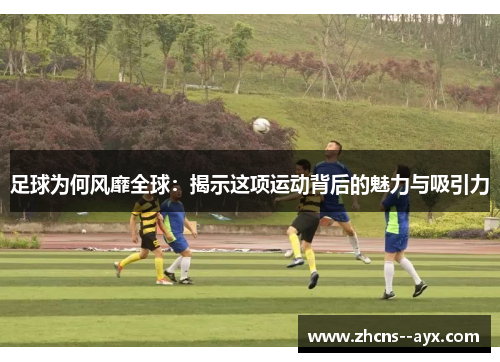 足球为何风靡全球:揭示这项运动背后的魅力与吸引力 足球为何风靡全球:揭示这项运动背后的魅力与吸引力