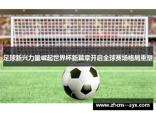 足球新兴力量崛起世界杯新篇章开启全球赛场格局重塑