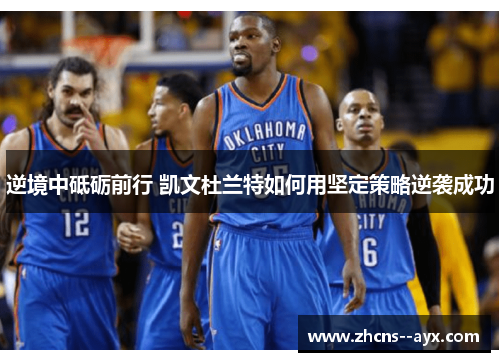 逆境中砥砺前行 凯文杜兰特如何用坚定策略逆袭成功 逆境中砥砺前行 凯文杜兰特如何用坚定策略逆袭成功