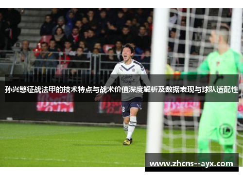 孙兴慜征战法甲的技术特点与战术价值深度解析及数据表现与球队适配性