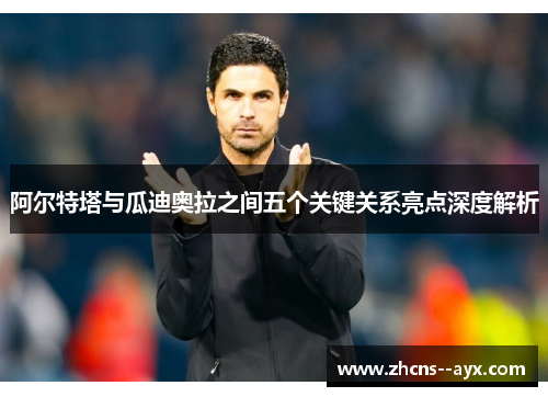 阿尔特塔与瓜迪奥拉之间五个关键关系亮点深度解析