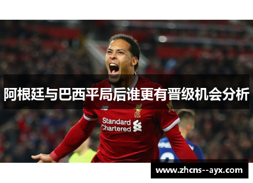 阿根廷与巴西平局后谁更有晋级机会分析 阿根廷与巴西平局后谁更有晋级机会分析