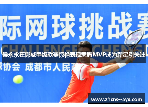 侯永永在挪威甲级联赛惊艳表现荣膺MVP成为新星引关注