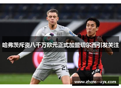 哈弗茨斥资八千万欧元正式加盟切尔西引发关注