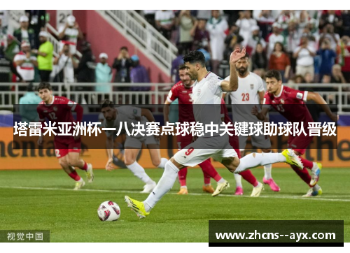 塔雷米亚洲杯一八决赛点球稳中关键球助球队晋级