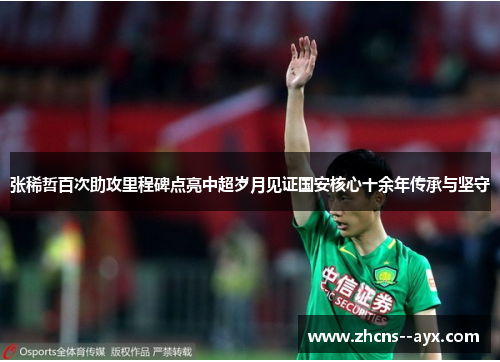 张稀哲百次助攻里程碑点亮中超岁月见证国安核心十余年传承与坚守