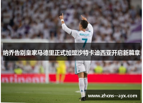 纳乔告别皇家马德里正式加盟沙特卡迪西亚开启新篇章