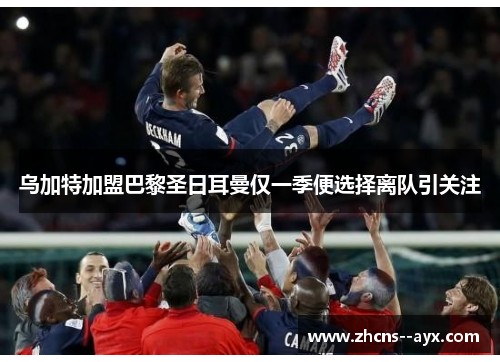 乌加特加盟巴黎圣日耳曼仅一季便选择离队引关注