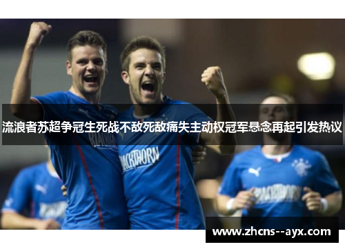 流浪者苏超争冠生死战不敌死敌痛失主动权冠军悬念再起引发热议