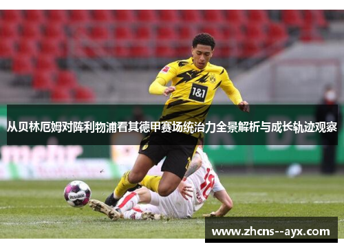 从贝林厄姆对阵利物浦看其德甲赛场统治力全景解析与成长轨迹观察