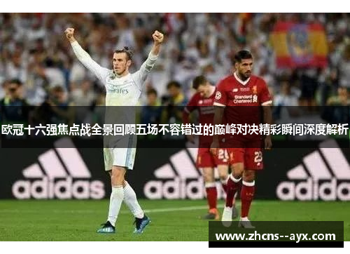 欧冠十六强焦点战全景回顾五场不容错过的巅峰对决精彩瞬间深度解析