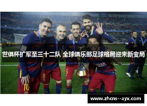 世俱杯扩军至三十二队 全球俱乐部足球格局迎来新变局 世俱杯扩军至三十二队 全球俱乐部足球格局迎来新变局