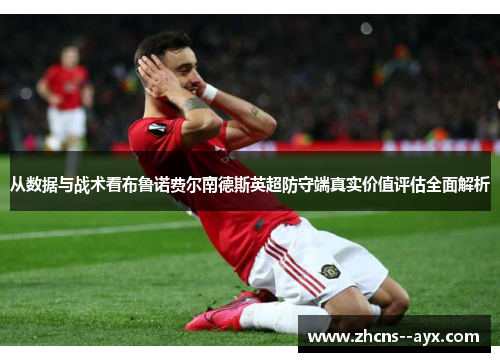 从数据与战术看布鲁诺费尔南德斯英超防守端真实价值评估全面解析 从数据与战术看布鲁诺费尔南德斯英超防守端真实价值评估全面解析