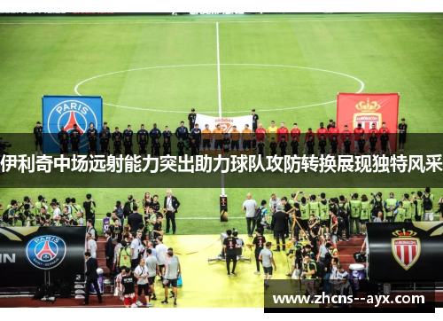 伊利奇中场远射能力突出助力球队攻防转换展现独特风采 伊利奇中场远射能力突出助力球队攻防转换展现独特风采
