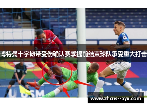 博特曼十字韧带受伤确认赛季提前结束球队承受重大打击