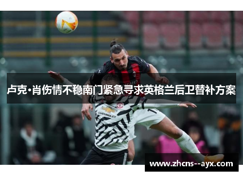 卢克·肖伤情不稳南门紧急寻求英格兰后卫替补方案