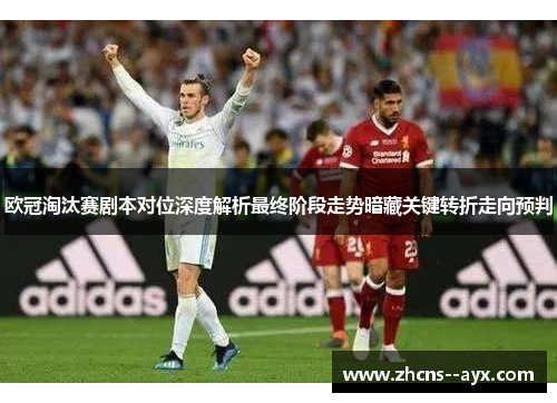 欧冠淘汰赛剧本对位深度解析最终阶段走势暗藏关键转折走向预判