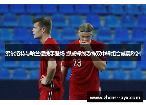 索尔洛特与哈兰德携手登场 挪威锋线恐怖双中锋组合威震欧洲 索尔洛特与哈兰德携手登场 挪威锋线恐怖双中锋组合威震欧洲