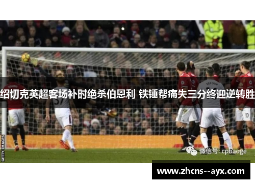 绍切克英超客场补时绝杀伯恩利 铁锤帮痛失三分终迎逆转胜 绍切克英超客场补时绝杀伯恩利 铁锤帮痛失三分终迎逆转胜