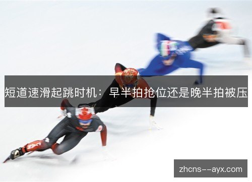 短道速滑起跳时机:早半拍抢位还是晚半拍被压 短道速滑起跳时机:早半拍抢位还是晚半拍被压