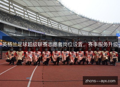 英格兰足球超级联赛志愿者岗位设置，赛事服务升级